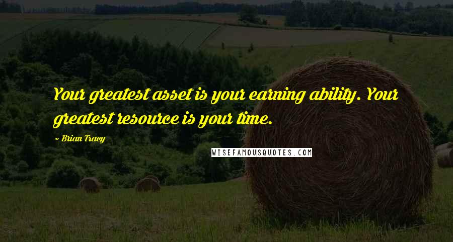 Brian Tracy Quotes: Your greatest asset is your earning ability. Your greatest resource is your time.