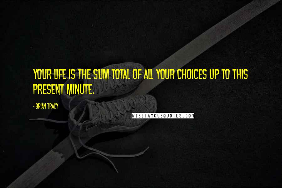 Brian Tracy Quotes: Your life is the sum total of all your choices up to this present minute.