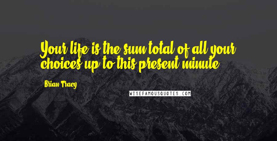 Brian Tracy Quotes: Your life is the sum total of all your choices up to this present minute.