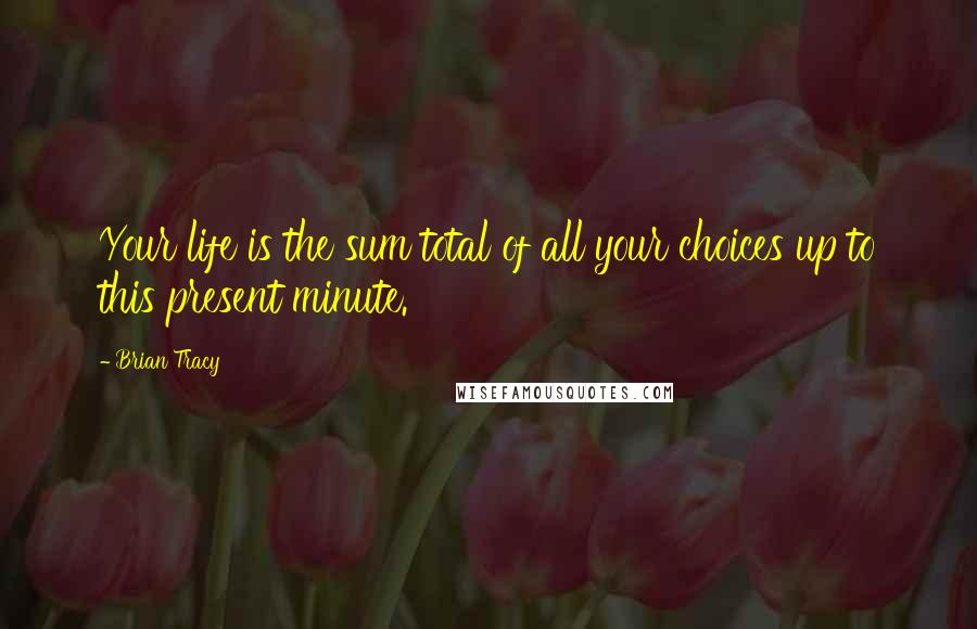 Brian Tracy Quotes: Your life is the sum total of all your choices up to this present minute.