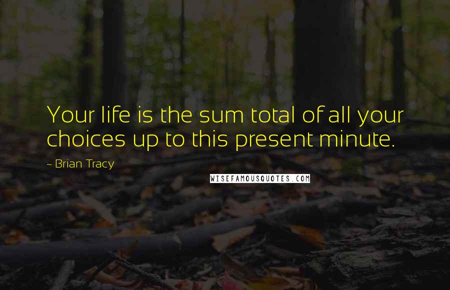 Brian Tracy Quotes: Your life is the sum total of all your choices up to this present minute.