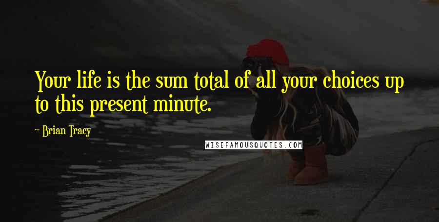 Brian Tracy Quotes: Your life is the sum total of all your choices up to this present minute.