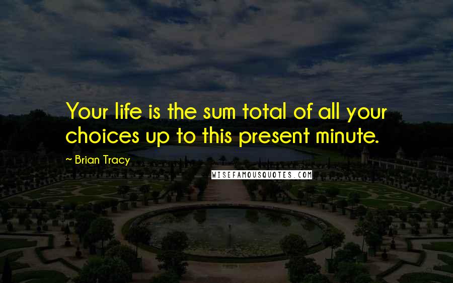 Brian Tracy Quotes: Your life is the sum total of all your choices up to this present minute.