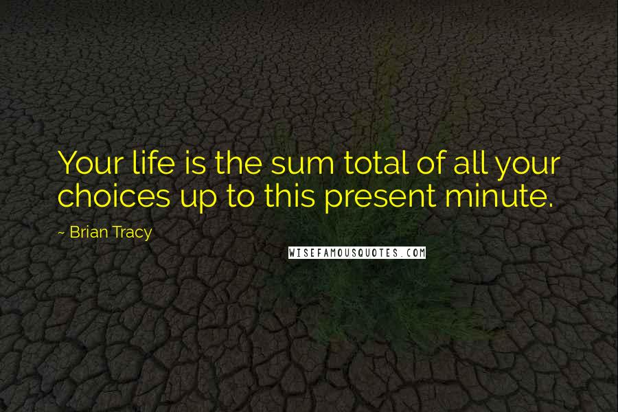 Brian Tracy Quotes: Your life is the sum total of all your choices up to this present minute.