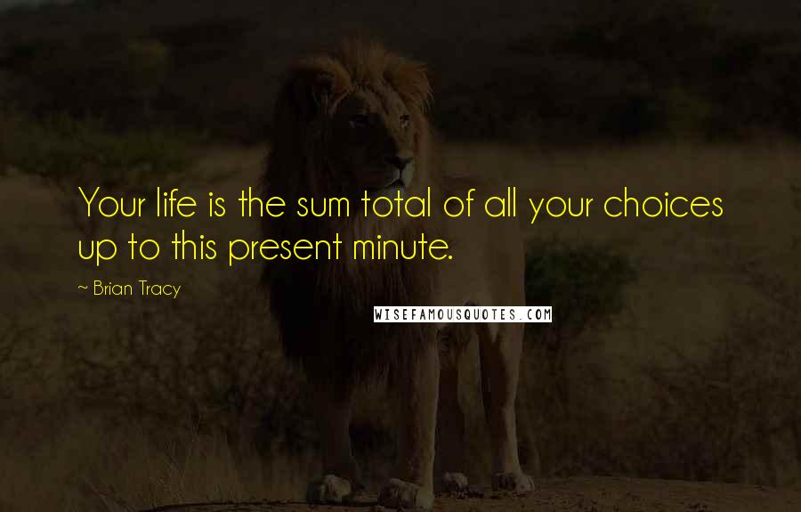 Brian Tracy Quotes: Your life is the sum total of all your choices up to this present minute.