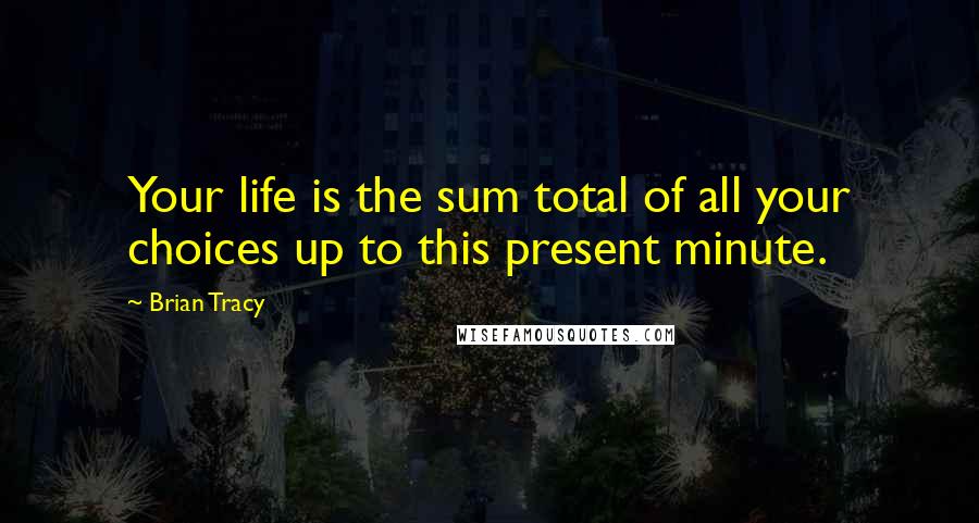 Brian Tracy Quotes: Your life is the sum total of all your choices up to this present minute.