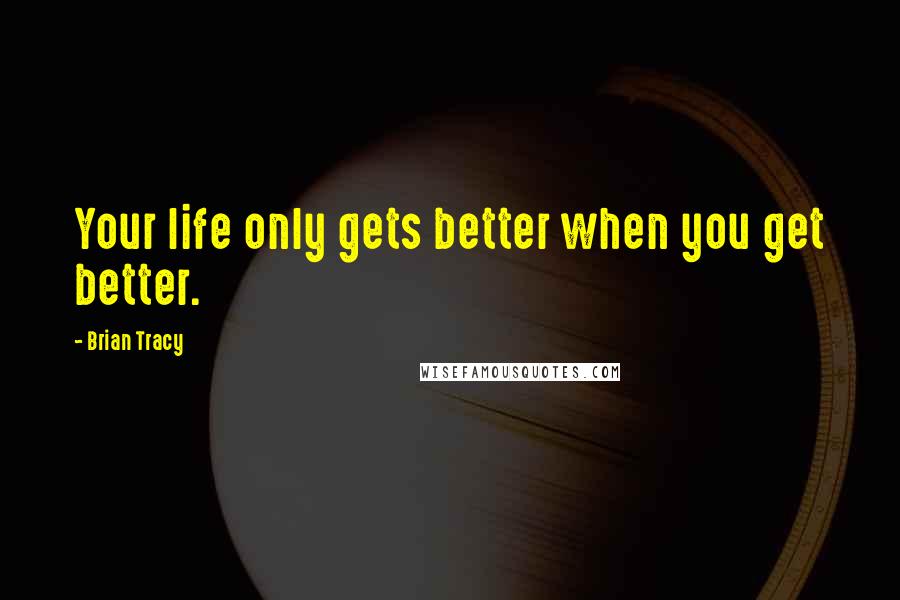 Brian Tracy Quotes: Your life only gets better when you get better.