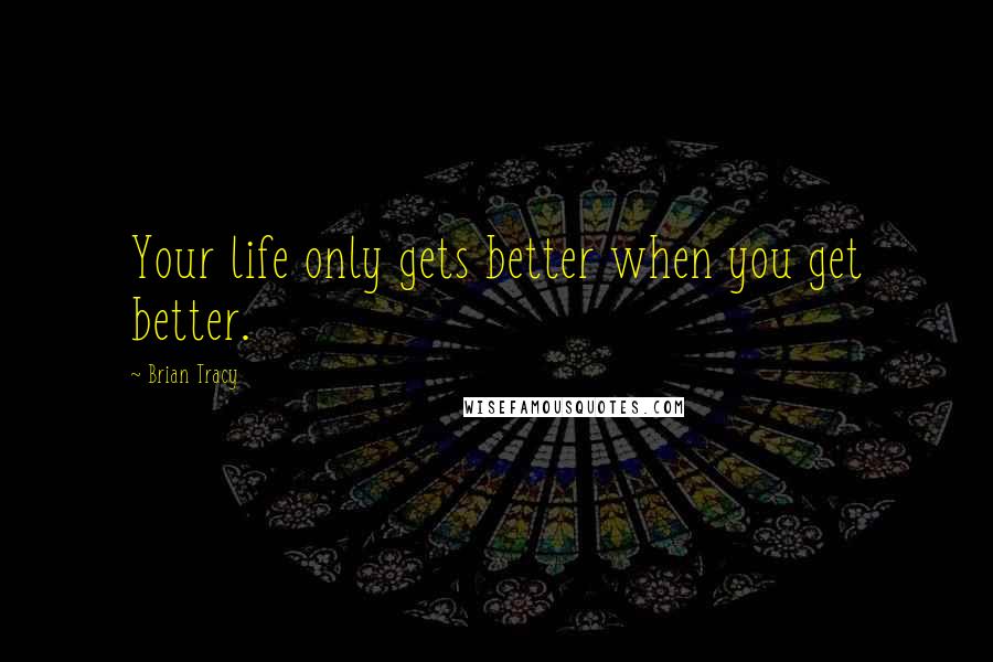 Brian Tracy Quotes: Your life only gets better when you get better.