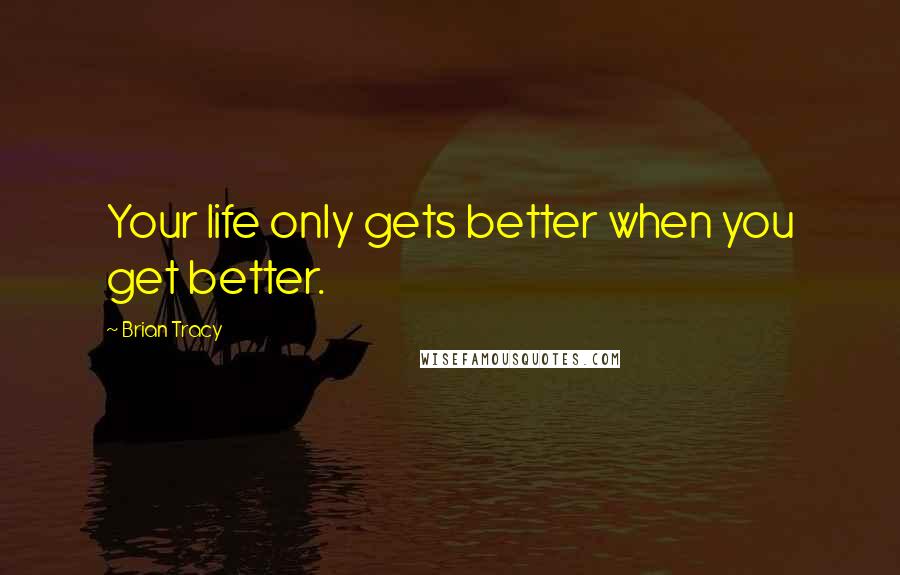 Brian Tracy Quotes: Your life only gets better when you get better.