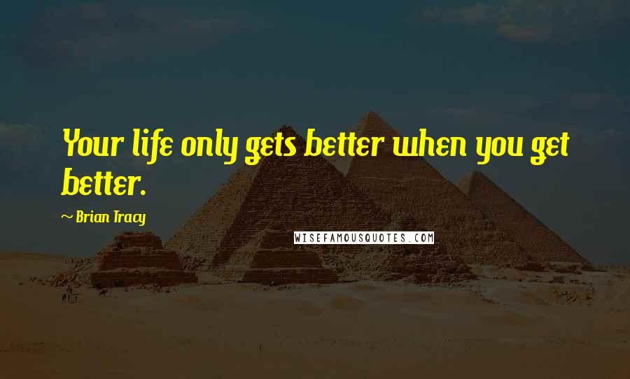 Brian Tracy Quotes: Your life only gets better when you get better.
