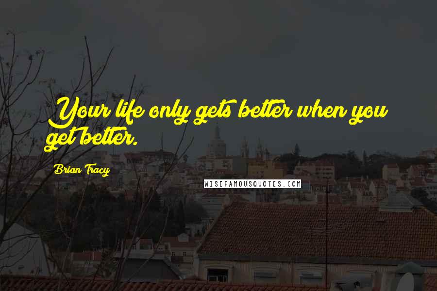 Brian Tracy Quotes: Your life only gets better when you get better.