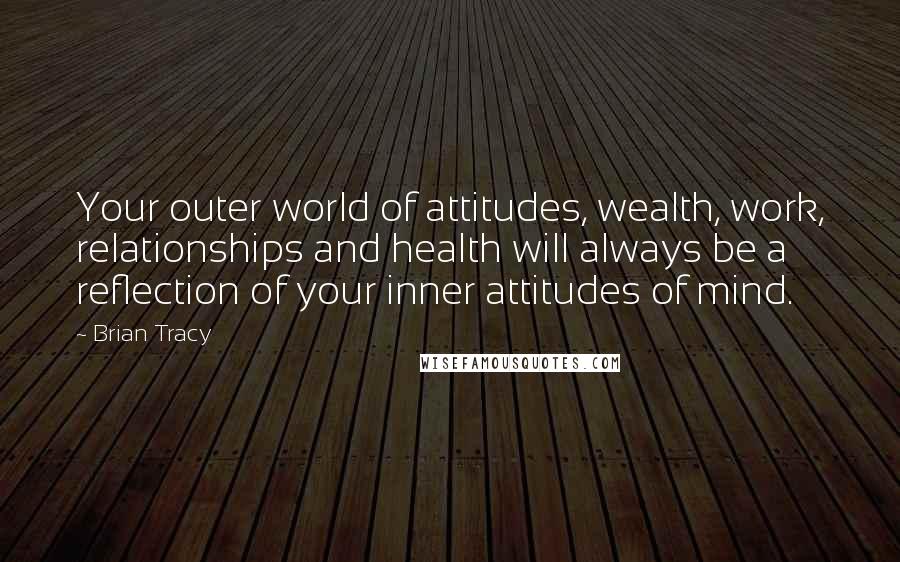 Brian Tracy Quotes: Your outer world of attitudes, wealth, work, relationships and health will always be a reflection of your inner attitudes of mind.