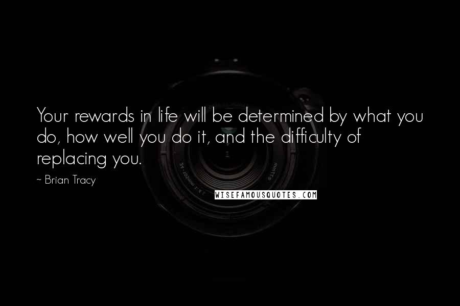 Brian Tracy Quotes: Your rewards in life will be determined by what you do, how well you do it, and the difficulty of replacing you.