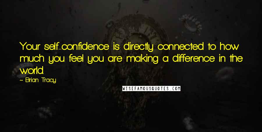 Brian Tracy Quotes: Your self-confidence is directly connected to how much you feel you are making a difference in the world.