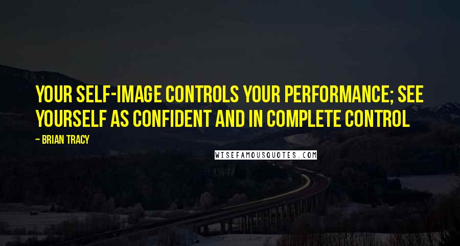 Brian Tracy Quotes: Your self-image controls your performance; see yourself as confident and in complete control