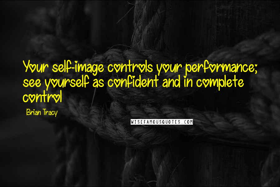 Brian Tracy Quotes: Your self-image controls your performance; see yourself as confident and in complete control