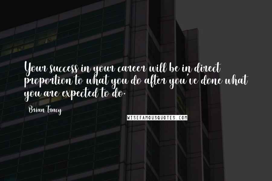 Brian Tracy Quotes: Your success in your career will be in direct proportion to what you do after you've done what you are expected to do.