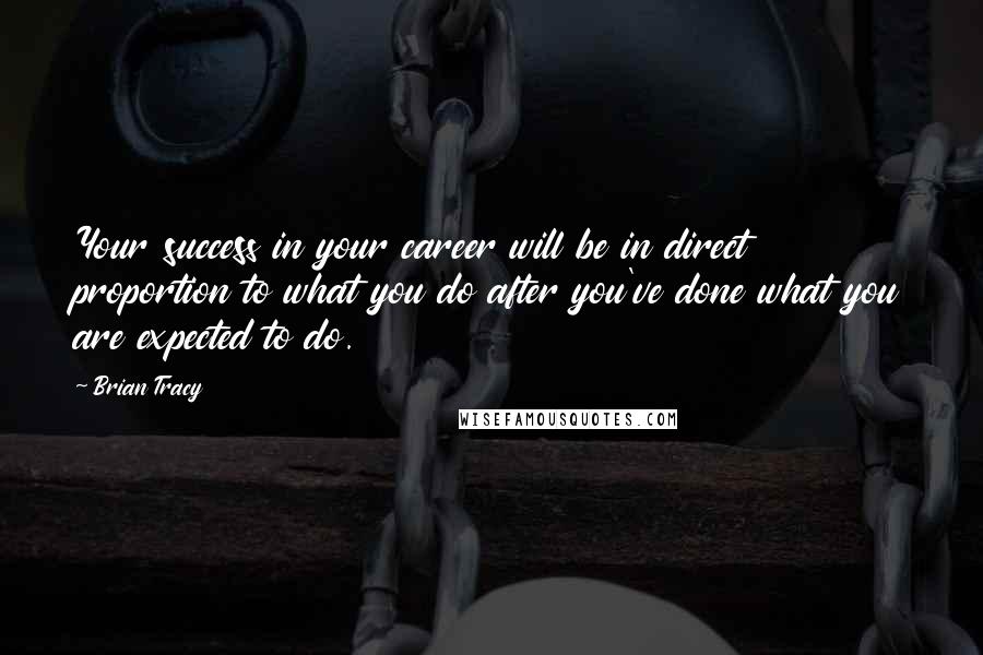 Brian Tracy Quotes: Your success in your career will be in direct proportion to what you do after you've done what you are expected to do.