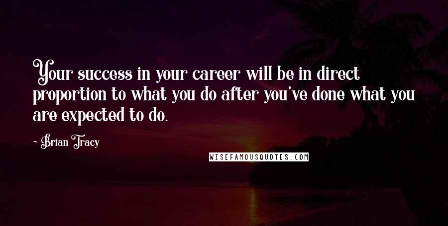 Brian Tracy Quotes: Your success in your career will be in direct proportion to what you do after you've done what you are expected to do.