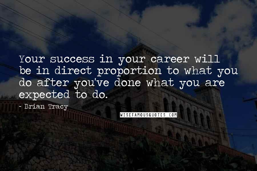 Brian Tracy Quotes: Your success in your career will be in direct proportion to what you do after you've done what you are expected to do.