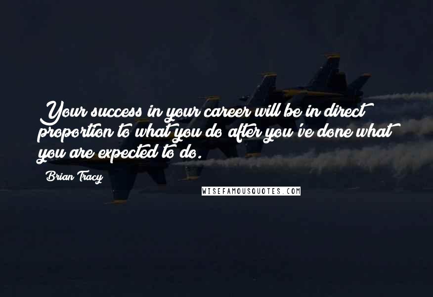 Brian Tracy Quotes: Your success in your career will be in direct proportion to what you do after you've done what you are expected to do.