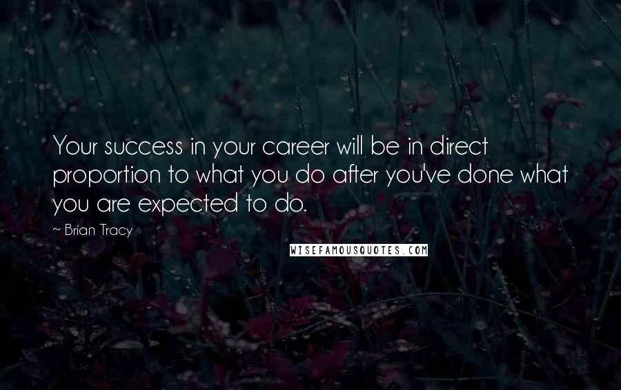 Brian Tracy Quotes: Your success in your career will be in direct proportion to what you do after you've done what you are expected to do.