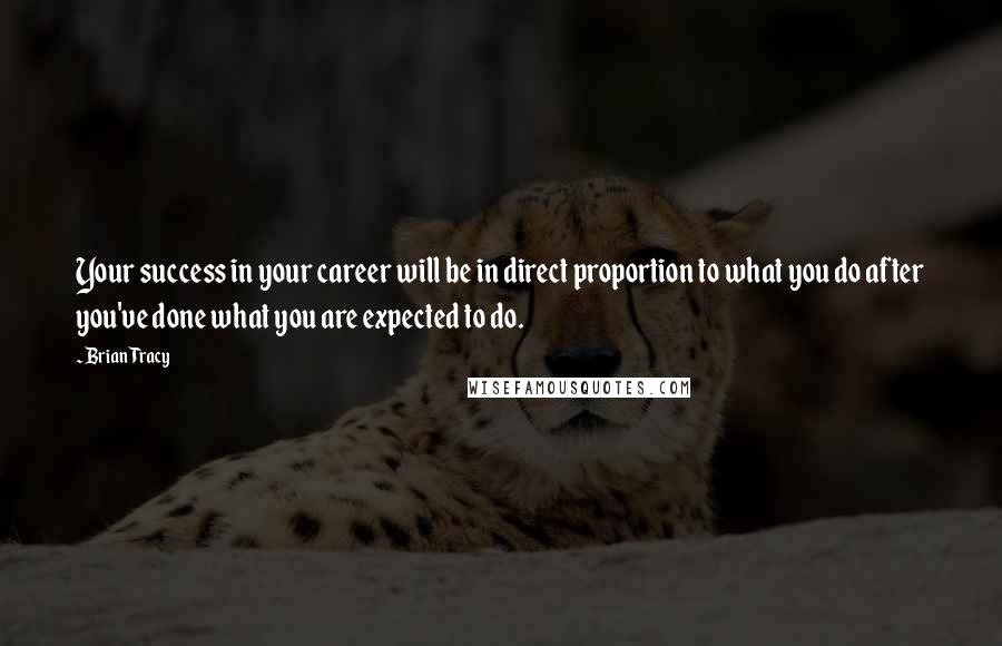 Brian Tracy Quotes: Your success in your career will be in direct proportion to what you do after you've done what you are expected to do.