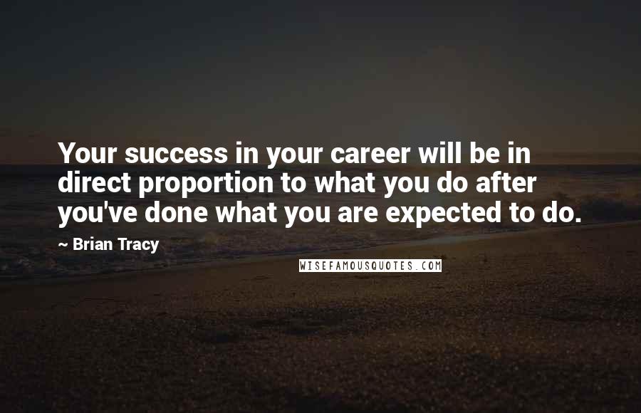 Brian Tracy Quotes: Your success in your career will be in direct proportion to what you do after you've done what you are expected to do.