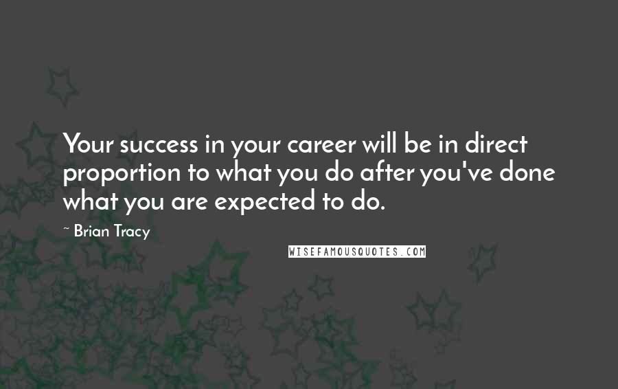 Brian Tracy Quotes: Your success in your career will be in direct proportion to what you do after you've done what you are expected to do.