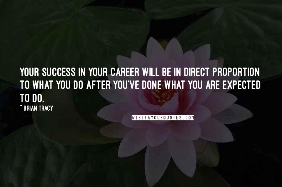 Brian Tracy Quotes: Your success in your career will be in direct proportion to what you do after you've done what you are expected to do.