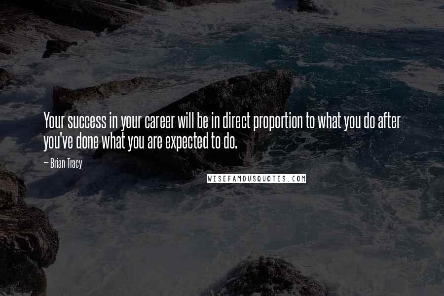 Brian Tracy Quotes: Your success in your career will be in direct proportion to what you do after you've done what you are expected to do.