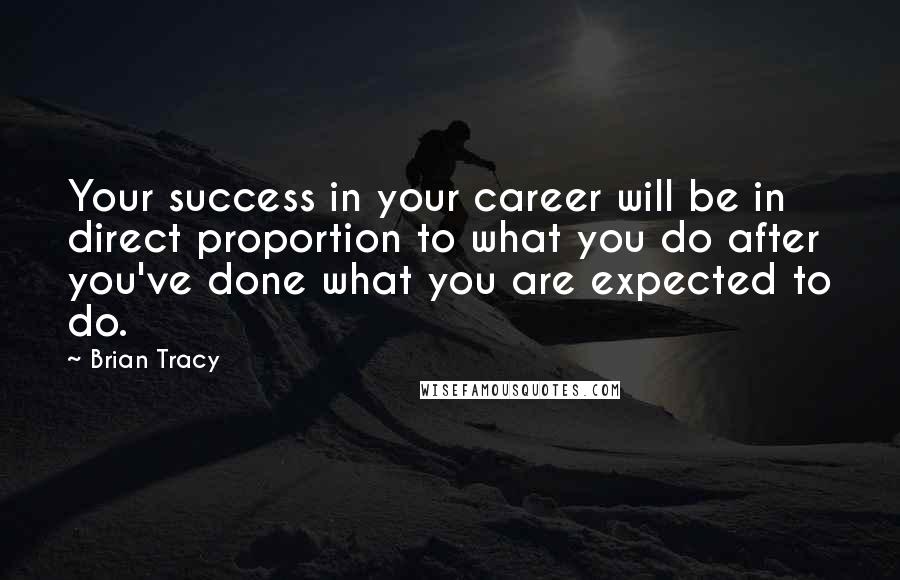 Brian Tracy Quotes: Your success in your career will be in direct proportion to what you do after you've done what you are expected to do.