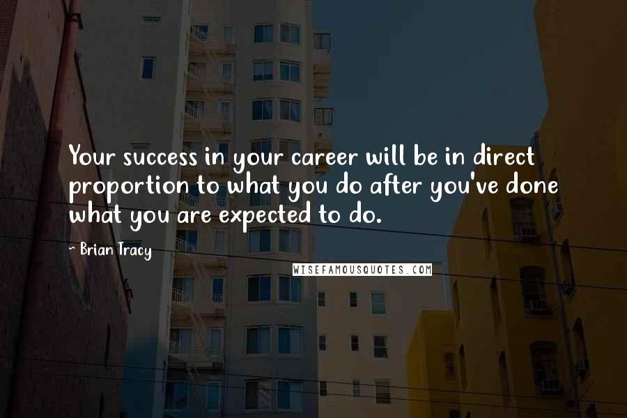 Brian Tracy Quotes: Your success in your career will be in direct proportion to what you do after you've done what you are expected to do.