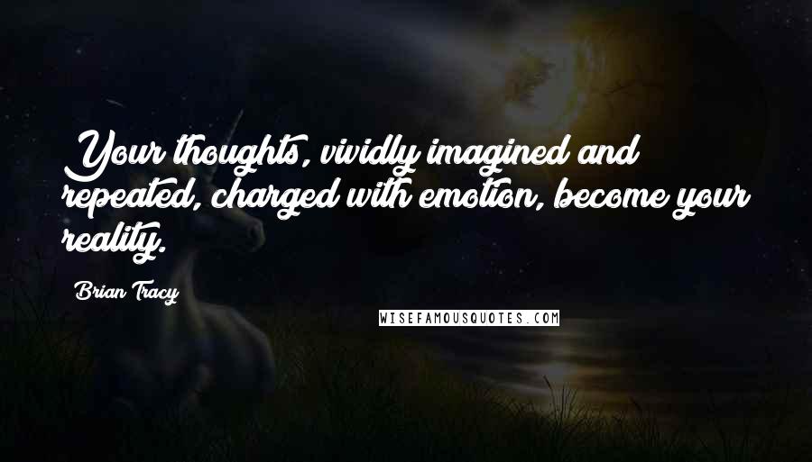Brian Tracy Quotes: Your thoughts, vividly imagined and repeated, charged with emotion, become your reality.