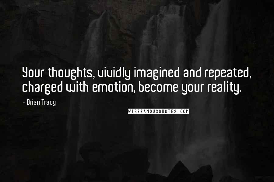 Brian Tracy Quotes: Your thoughts, vividly imagined and repeated, charged with emotion, become your reality.