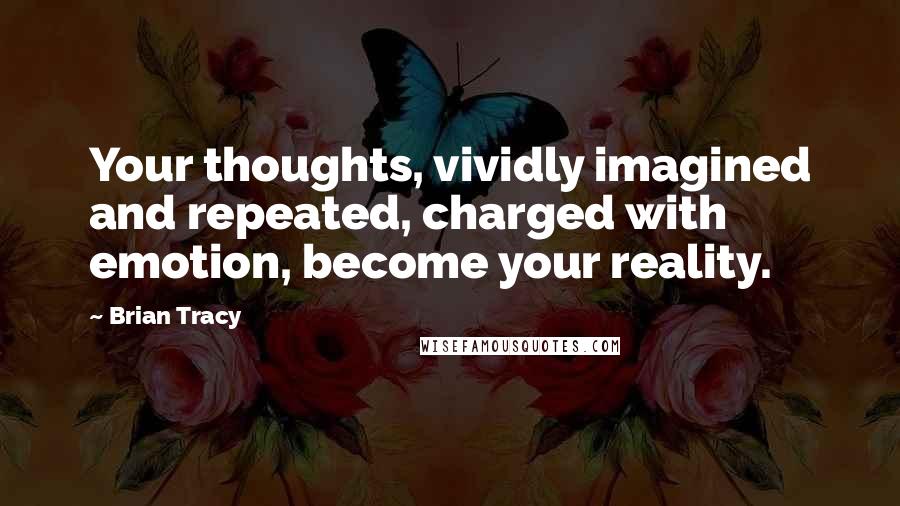 Brian Tracy Quotes: Your thoughts, vividly imagined and repeated, charged with emotion, become your reality.