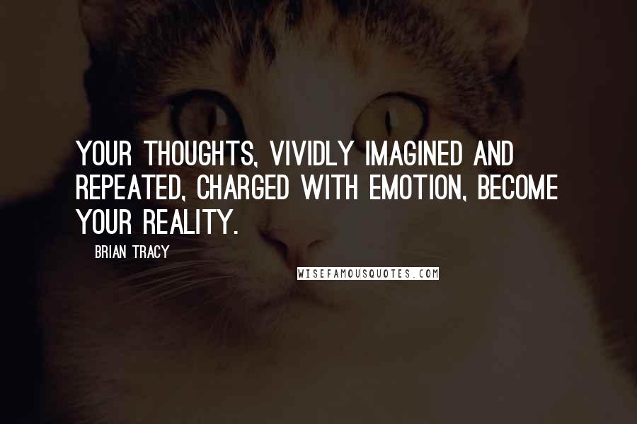 Brian Tracy Quotes: Your thoughts, vividly imagined and repeated, charged with emotion, become your reality.