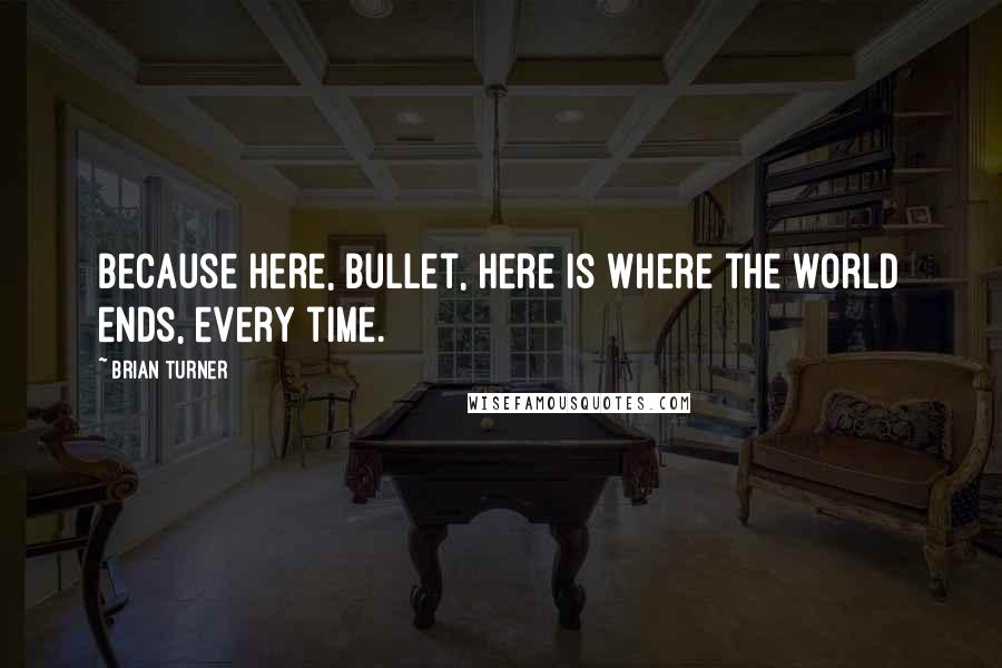 Brian Turner Quotes: Because here, Bullet, here is where the world ends, every time.