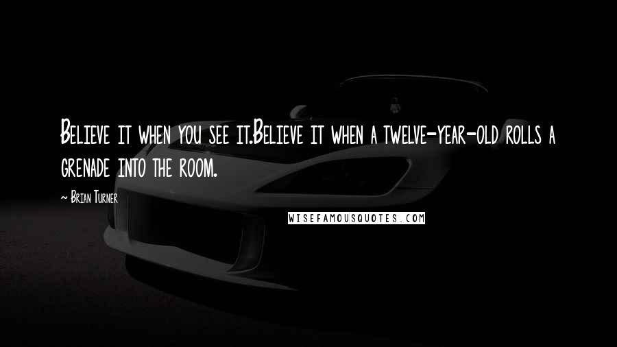 Brian Turner Quotes: Believe it when you see it.Believe it when a twelve-year-old rolls a grenade into the room.