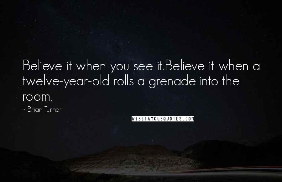 Brian Turner Quotes: Believe it when you see it.Believe it when a twelve-year-old rolls a grenade into the room.