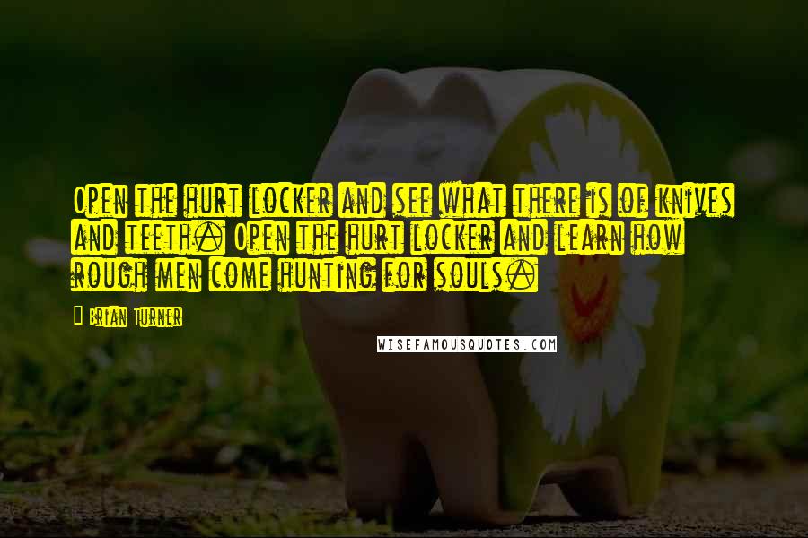 Brian Turner Quotes: Open the hurt locker and see what there is of knives and teeth. Open the hurt locker and learn how rough men come hunting for souls.