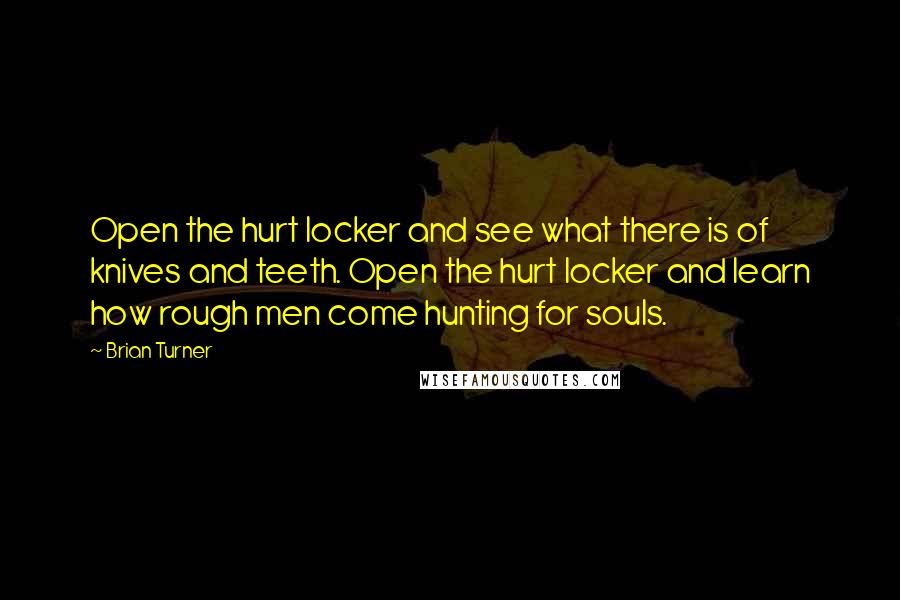 Brian Turner Quotes: Open the hurt locker and see what there is of knives and teeth. Open the hurt locker and learn how rough men come hunting for souls.