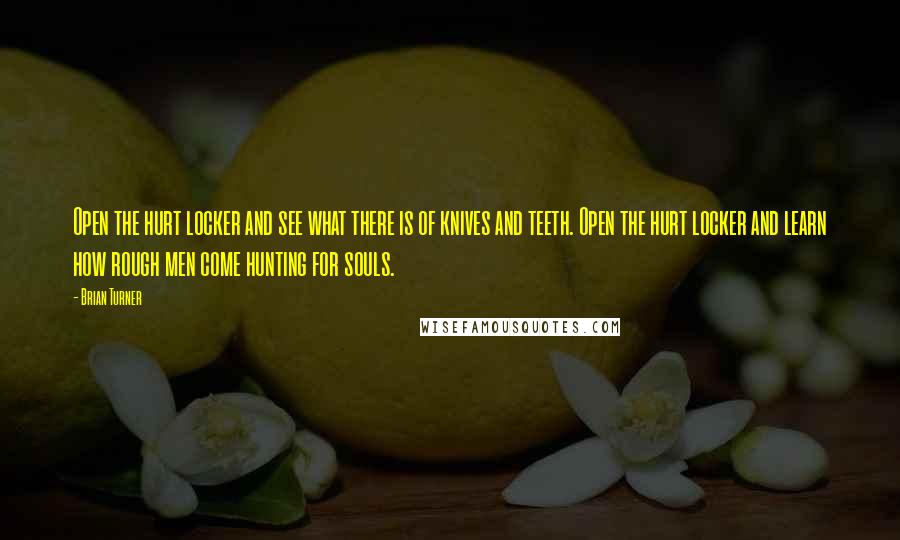 Brian Turner Quotes: Open the hurt locker and see what there is of knives and teeth. Open the hurt locker and learn how rough men come hunting for souls.