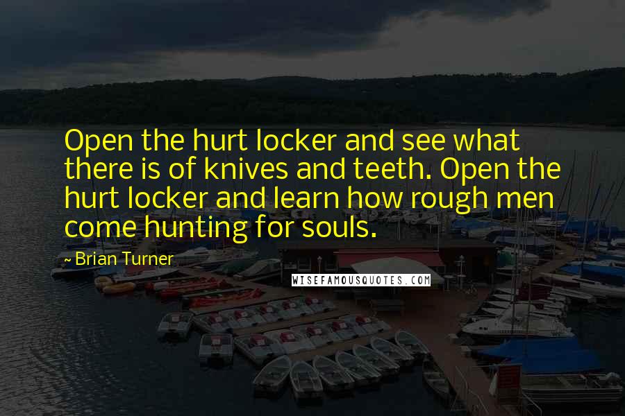Brian Turner Quotes: Open the hurt locker and see what there is of knives and teeth. Open the hurt locker and learn how rough men come hunting for souls.