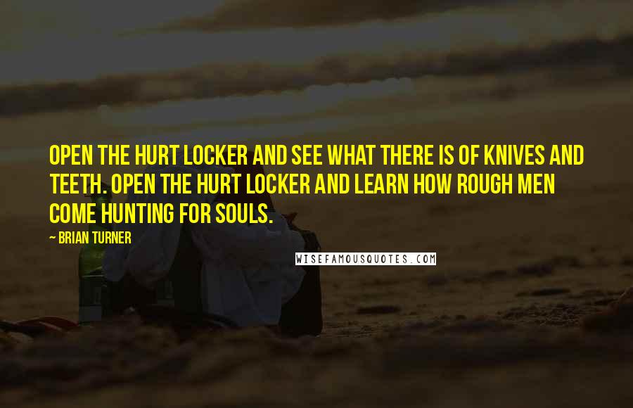 Brian Turner Quotes: Open the hurt locker and see what there is of knives and teeth. Open the hurt locker and learn how rough men come hunting for souls.