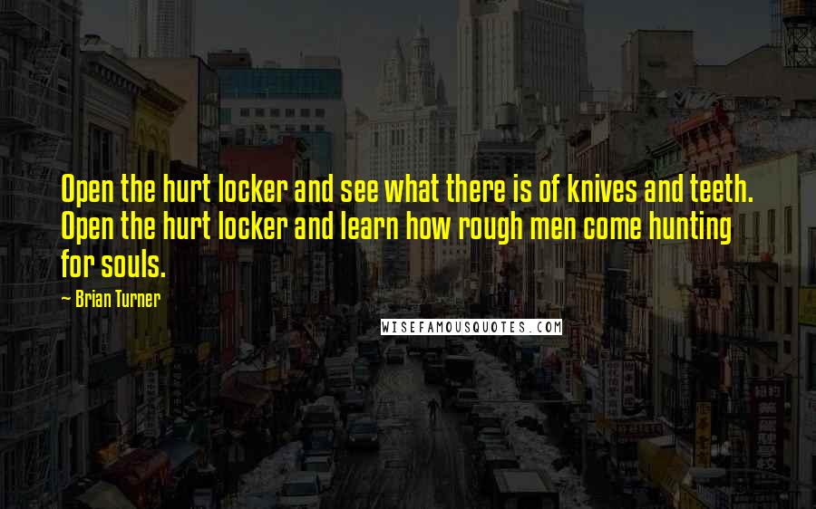 Brian Turner Quotes: Open the hurt locker and see what there is of knives and teeth. Open the hurt locker and learn how rough men come hunting for souls.