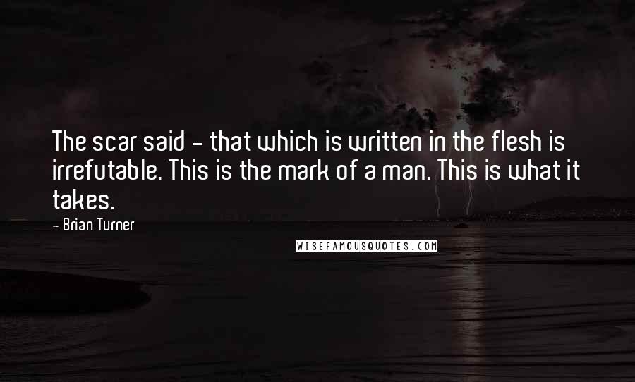 Brian Turner Quotes: The scar said - that which is written in the flesh is irrefutable. This is the mark of a man. This is what it takes.