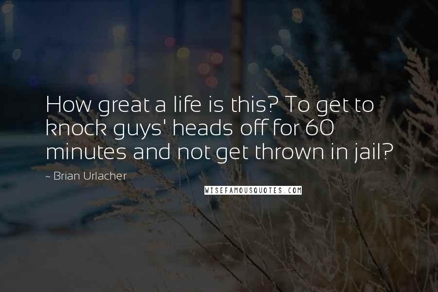 Brian Urlacher Quotes: How great a life is this? To get to knock guys' heads off for 60 minutes and not get thrown in jail?