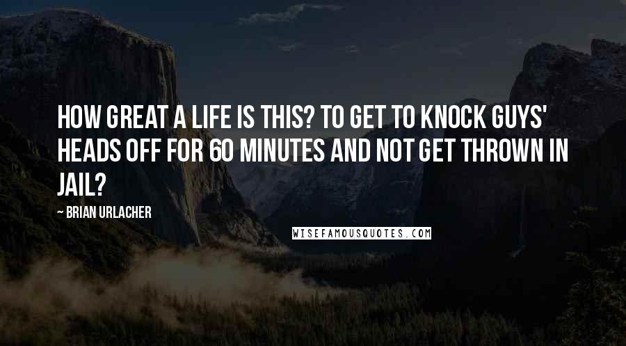 Brian Urlacher Quotes: How great a life is this? To get to knock guys' heads off for 60 minutes and not get thrown in jail?