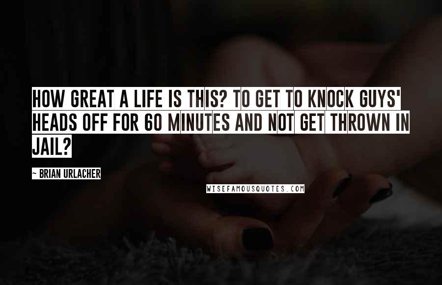 Brian Urlacher Quotes: How great a life is this? To get to knock guys' heads off for 60 minutes and not get thrown in jail?